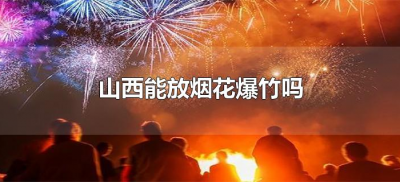 ​山西能放烟花爆竹吗(山西能放烟花爆竹吗2022)