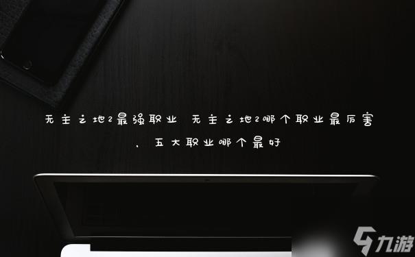 无主之地2最强职业 无主之地2哪个职业最厉害,五大职业哪个最好