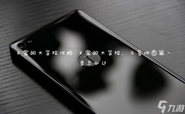 正常的大冒险攻略 正常的大冒险,三号地图第一关怎么过