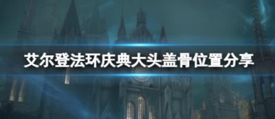 ​艾尔登法环庆典大头盖骨在哪里呢