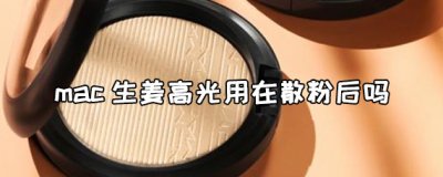 ​mac生姜高光用在散粉后吗？揭秘mac生姜高光正确用法