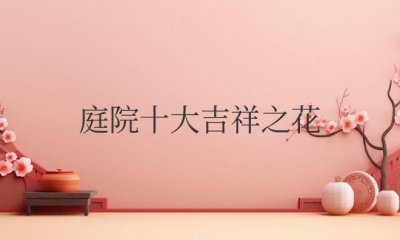 ​庭院十大吉祥之花（庭院适合种植什么花和树）