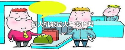 ​打火机能过火车安检吗