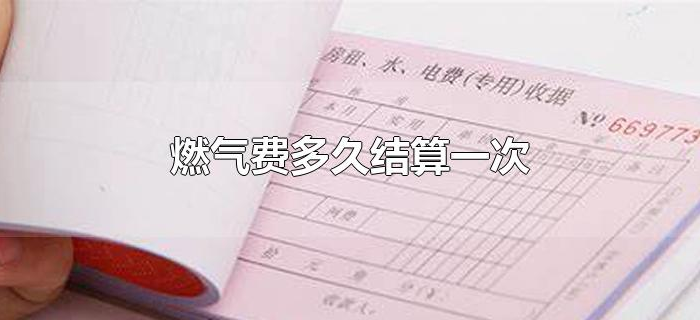燃气费多久结算一次 燃气费多久结算一次